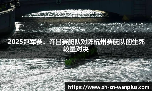 2025冠军赛：许昌赛艇队对阵杭州赛艇队的生死较量对决